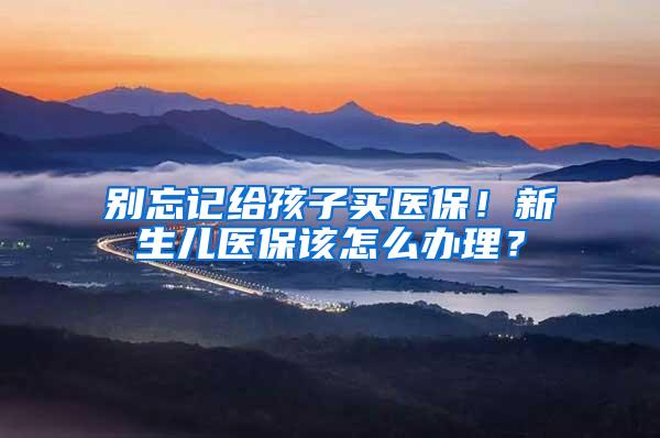 别忘记给孩子买医保！新生儿医保该怎么办理？