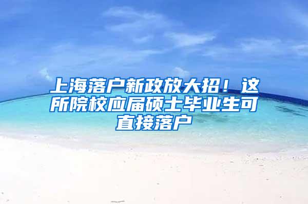 上海落户新政放大招！这所院校应届硕士毕业生可直接落户