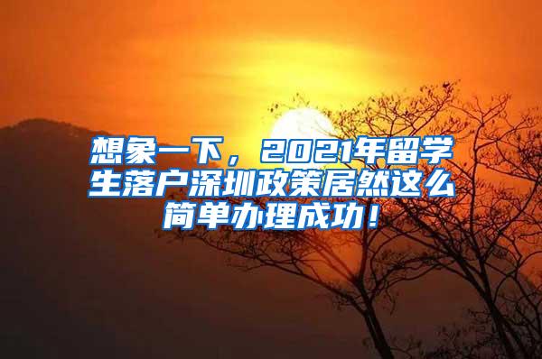 想象一下，2021年留学生落户深圳政策居然这么简单办理成功！