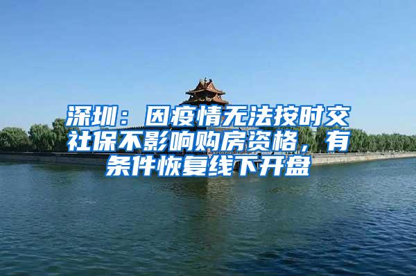 深圳：因疫情无法按时交社保不影响购房资格，有条件恢复线下开盘