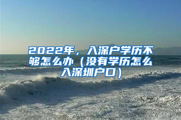 2022年，入深户学历不够怎么办（没有学历怎么入深圳户口）