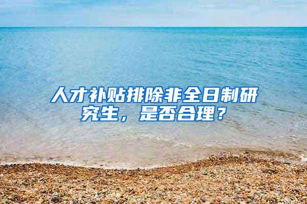 人才补贴排除非全日制研究生，是否合理？