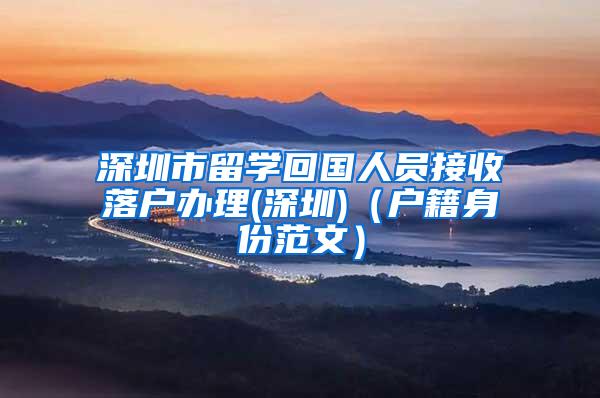 深圳市留学回国人员接收落户办理(深圳)（户籍身份范文）
