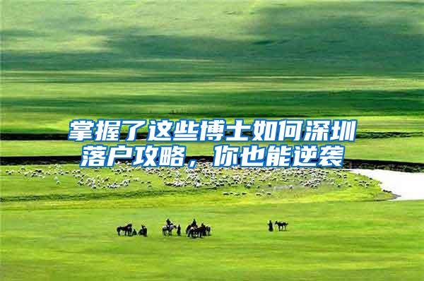 掌握了这些博士如何深圳落户攻略，你也能逆袭