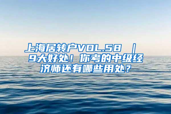 上海居转户VOL.58 ｜ 9大好处！你考的中级经济师还有哪些用处？
