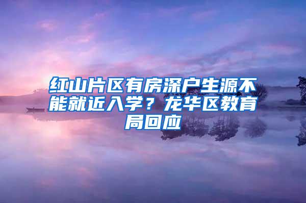 红山片区有房深户生源不能就近入学？龙华区教育局回应