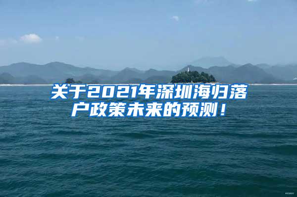 关于2021年深圳海归落户政策未来的预测！