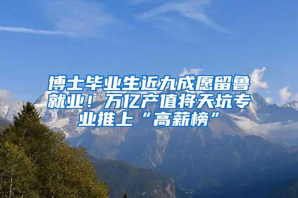 博士毕业生近九成愿留鲁就业！万亿产值将天坑专业推上“高薪榜”