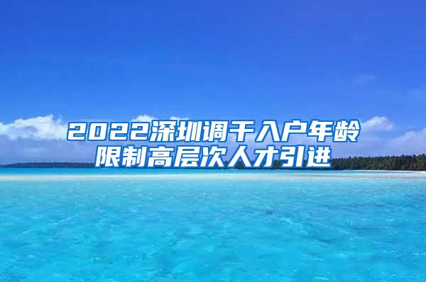 2022深圳调干入户年龄限制高层次人才引进