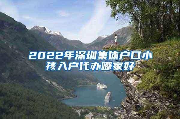 2022年深圳集体户口小孩入户代办哪家好