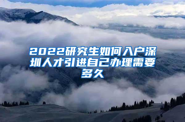2022研究生如何入户深圳人才引进自己办理需要多久