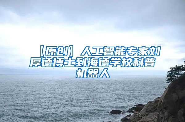 【原创】人工智能专家刘厚德博士到海德学校科普机器人