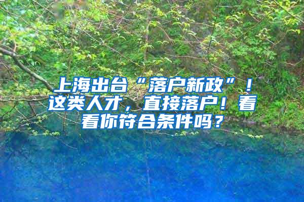 上海出台“落户新政”！这类人才，直接落户！看看你符合条件吗？