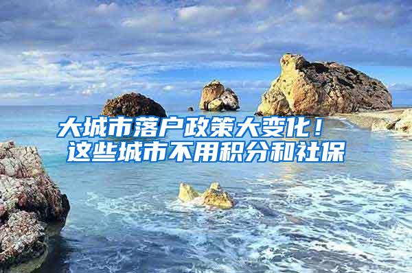 大城市落户政策大变化！ 这些城市不用积分和社保