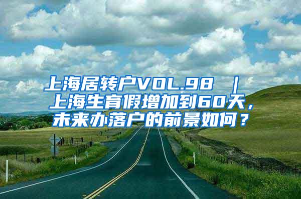 上海居转户VOL.98 ｜ 上海生育假增加到60天，未来办落户的前景如何？