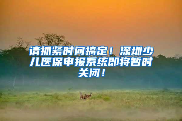 请抓紧时间搞定！深圳少儿医保申报系统即将暂时关闭！