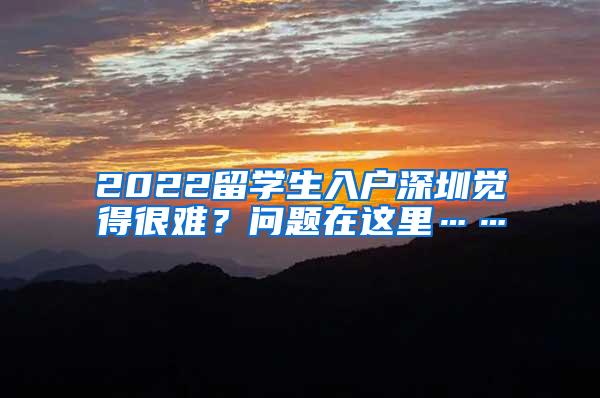 2022留学生入户深圳觉得很难？问题在这里……