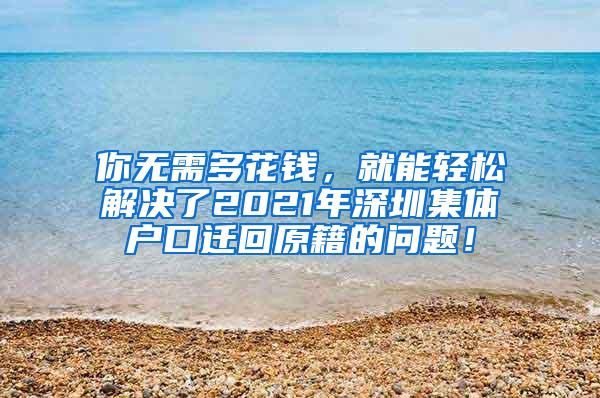 你无需多花钱，就能轻松解决了2021年深圳集体户口迁回原籍的问题！