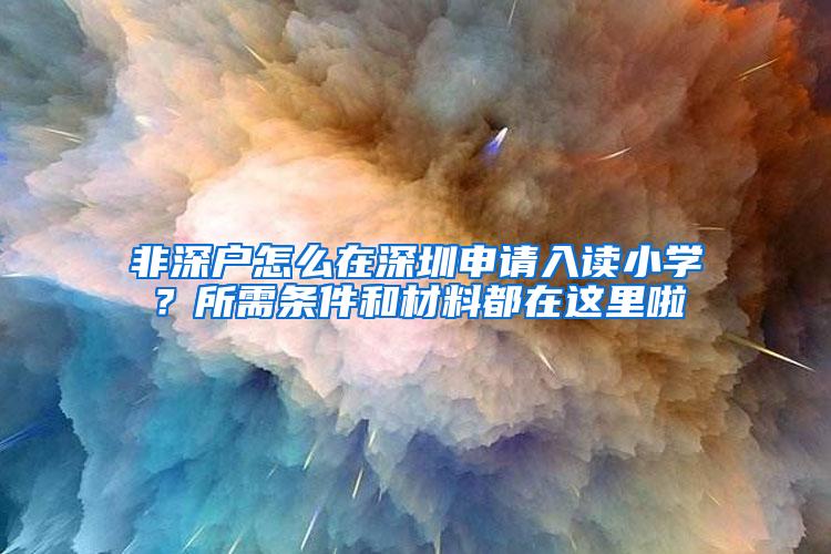 非深户怎么在深圳申请入读小学？所需条件和材料都在这里啦