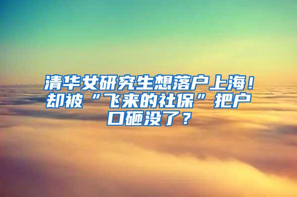 清华女研究生想落户上海！却被“飞来的社保”把户口砸没了？