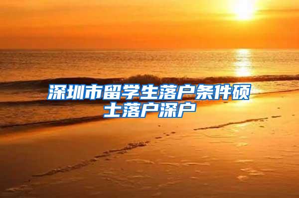 深圳市留学生落户条件硕士落户深户