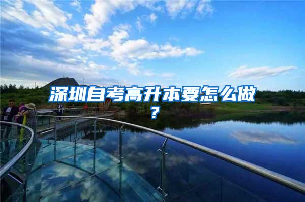 深圳自考高升本要怎么做？