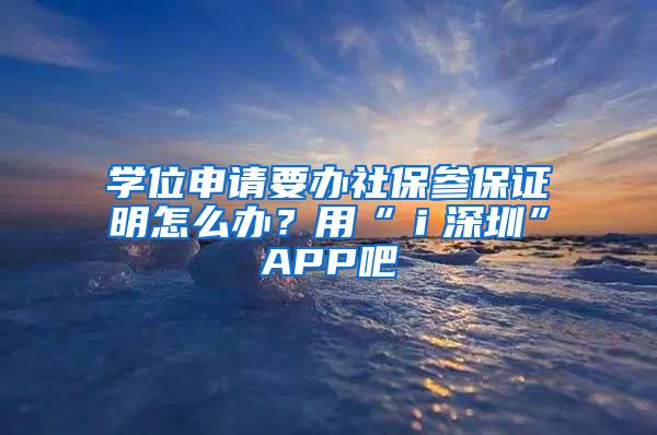 学位申请要办社保参保证明怎么办？用“ｉ深圳”APP吧