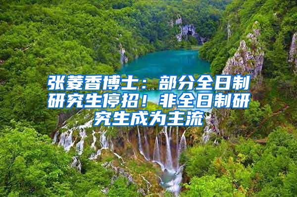 张菱香博士：部分全日制研究生停招！非全日制研究生成为主流