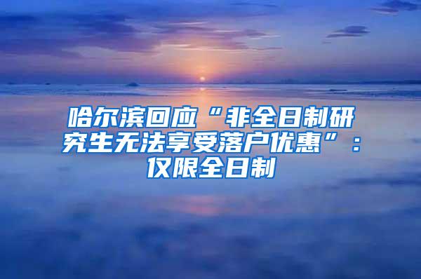哈尔滨回应“非全日制研究生无法享受落户优惠”：仅限全日制