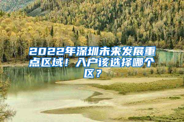 2022年深圳未来发展重点区域！入户该选择哪个区？