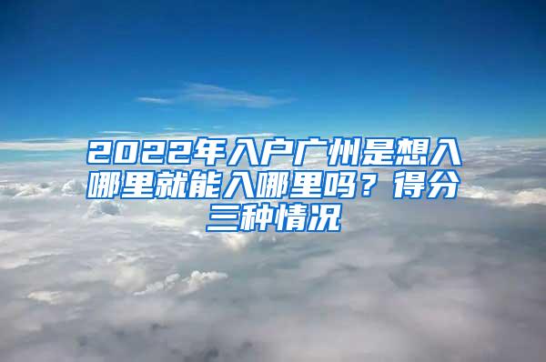 2022年入户广州是想入哪里就能入哪里吗？得分三种情况