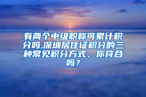 有两个中级职称可累计积分吗,深圳居住证积分的三种常见积分方式，你符合吗？