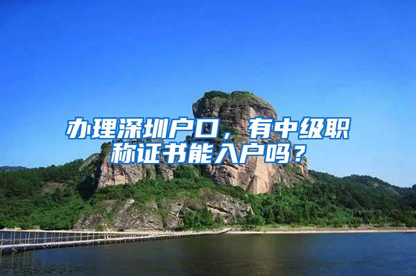 办理深圳户口，有中级职称证书能入户吗？