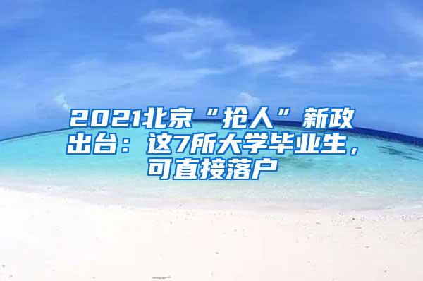 2021北京“抢人”新政出台：这7所大学毕业生，可直接落户