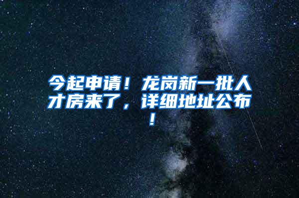 今起申请！龙岗新一批人才房来了，详细地址公布！