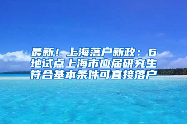 最新！上海落户新政：6地试点上海市应届研究生符合基本条件可直接落户