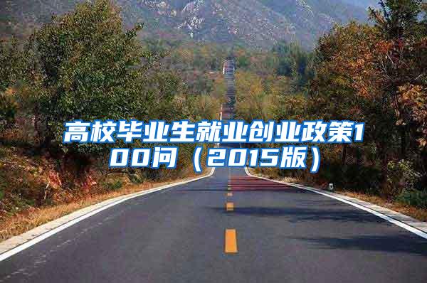 高校毕业生就业创业政策100问（2015版）
