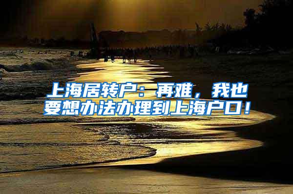 上海居转户：再难，我也要想办法办理到上海户口！