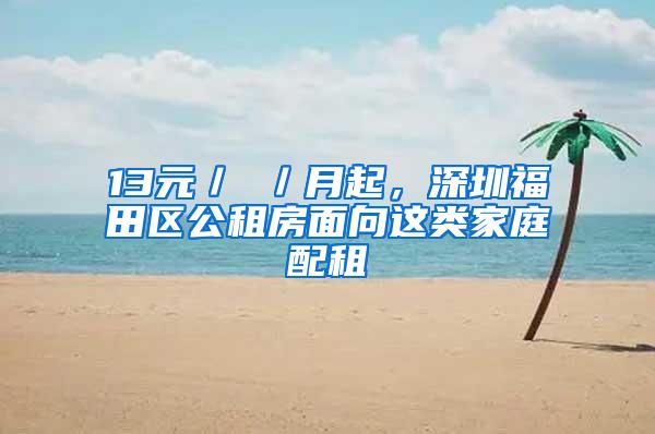 13元／㎡／月起，深圳福田区公租房面向这类家庭配租