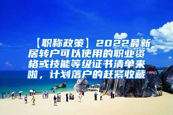 【职称政策】2022最新居转户可以使用的职业资格或技能等级证书清单来啦，计划落户的赶紧收藏