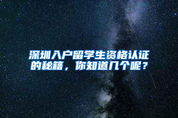 深圳入户留学生资格认证的秘籍，你知道几个呢？