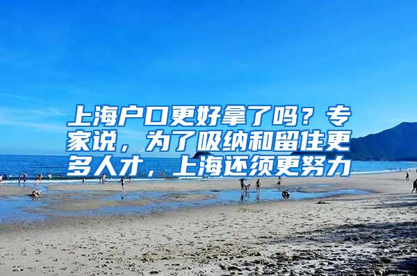 上海户口更好拿了吗？专家说，为了吸纳和留住更多人才，上海还须更努力