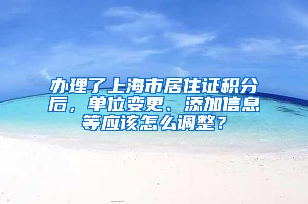 办理了上海市居住证积分后，单位变更、添加信息等应该怎么调整？