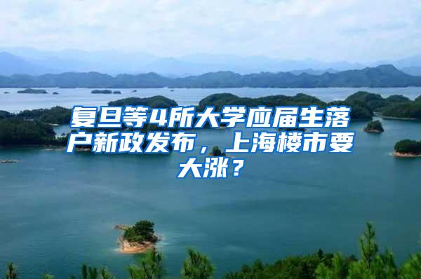 复旦等4所大学应届生落户新政发布，上海楼市要大涨？