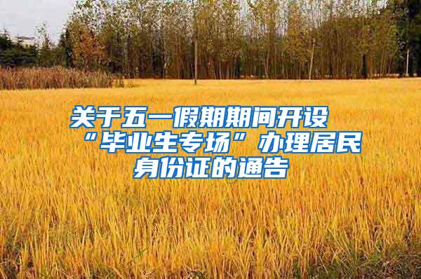 关于五一假期期间开设“毕业生专场”办理居民身份证的通告