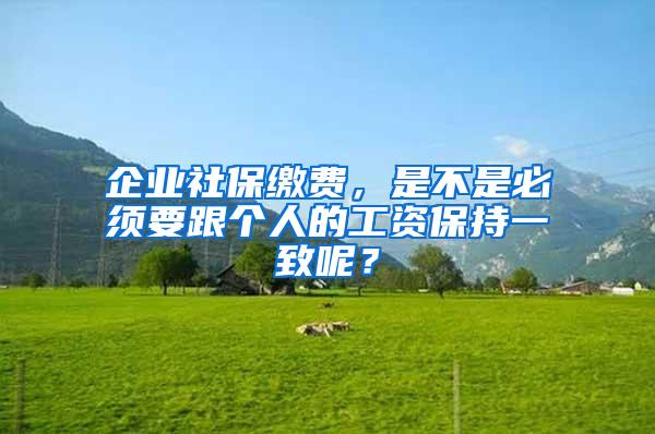企业社保缴费，是不是必须要跟个人的工资保持一致呢？