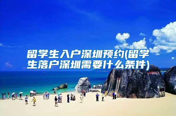 留学生入户深圳预约(留学生落户深圳需要什么条件)
