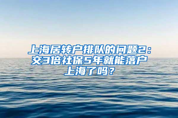 上海居转户排队的问题2：交3倍社保5年就能落户上海了吗？
