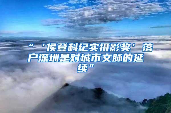 “‘侯登科纪实摄影奖’落户深圳是对城市文脉的延续”