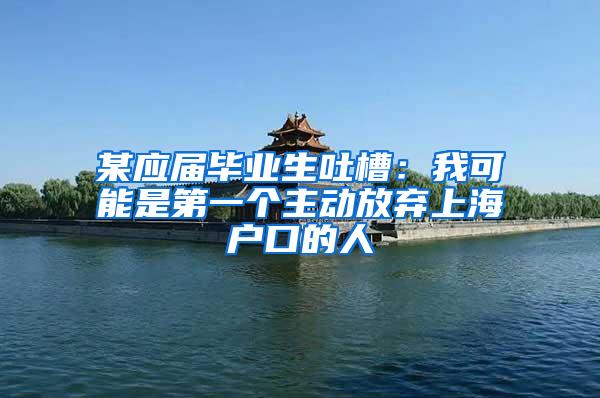 某应届毕业生吐槽：我可能是第一个主动放弃上海户口的人